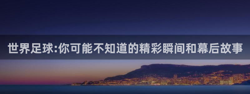 世界足球:你可能不知道的精彩瞬间和幕后故事