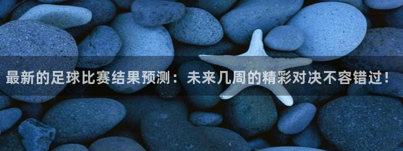 最新的足球比赛结果预测：未来几周的精彩对决不容错过！