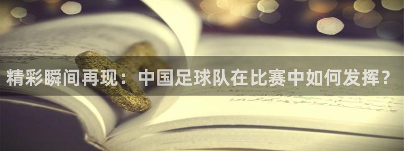 精彩瞬间再现：中国足球队在比赛中如何发挥？
